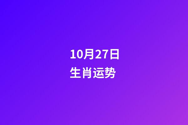 10月27日生肖运势 (10月27日生肖运势解读)-第1张-观点-玄机派